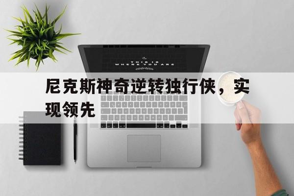 尼克斯神奇逆转独行侠,实现领先