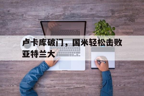 卢卡库破门,国米轻松击败亚特兰大的简单介绍