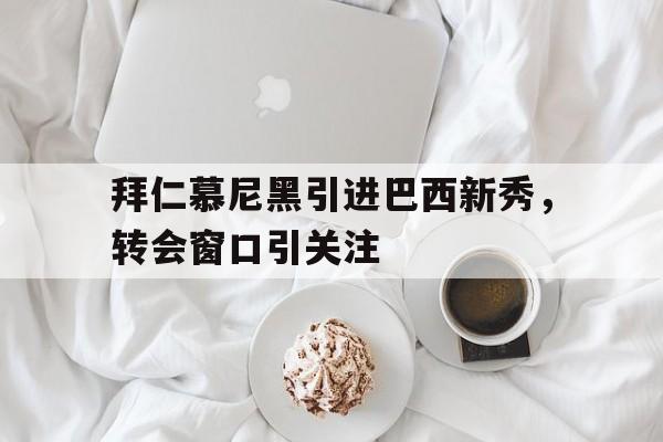 拜仁慕尼黑引进巴西新秀,转会窗口引关注