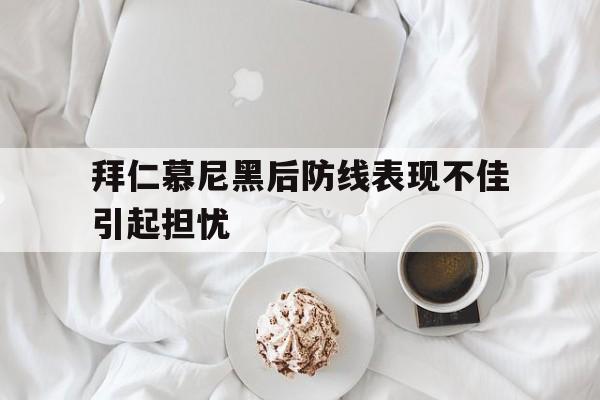 关于拜仁慕尼黑后防线表现不佳引起担忧的信息
